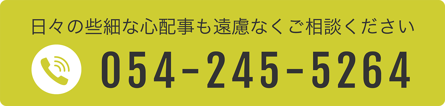 日々の些細な心配事も遠慮なくご相談ください　TEL：054-245-5264